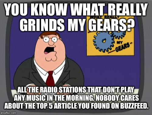 Peter Griffin News Meme | YOU KNOW WHAT REALLY GRINDS MY GEARS? ALL THE RADIO STATIONS THAT DON'T PLAY ANY MUSIC IN THE MORNING. NOBODY CARES ABOUT THE TOP 5 ARTICLE  | image tagged in memes,peter griffin news,AdviceAnimals | made w/ Imgflip meme maker