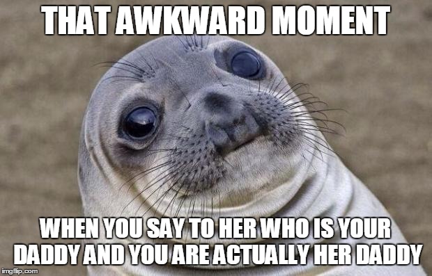 Awkward Moment Sealion | THAT AWKWARD MOMENT WHEN YOU SAY TO HER WHO IS YOUR DADDY AND YOU ARE ACTUALLY HER DADDY | image tagged in memes,awkward moment sealion | made w/ Imgflip meme maker