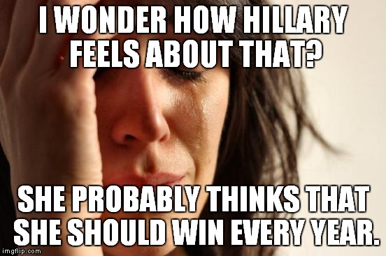 First World Problems Meme | I WONDER HOW HILLARY FEELS ABOUT THAT? SHE PROBABLY THINKS THAT SHE SHOULD WIN EVERY YEAR. | image tagged in memes,first world problems | made w/ Imgflip meme maker