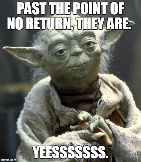 Star Wars Yoda Meme | PAST THE POINT OF NO RETURN, THEY ARE. YEESSSSSSS. | image tagged in yoda | made w/ Imgflip meme maker
