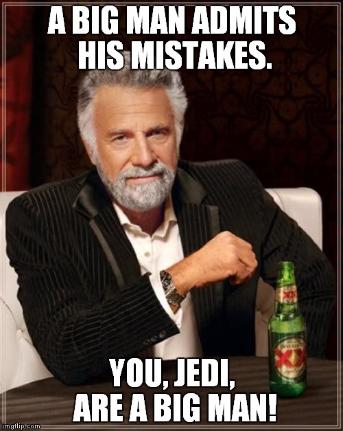 The Most Interesting Man In The World Meme | A BIG MAN ADMITS HIS MISTAKES. YOU, JEDI, ARE A BIG MAN! | image tagged in memes,the most interesting man in the world | made w/ Imgflip meme maker