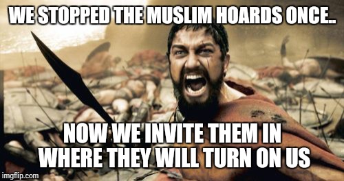 Sparta Leonidas Meme | WE STOPPED THE MUSLIM HOARDS ONCE.. NOW WE INVITE THEM IN WHERE THEY WILL TURN ON US | image tagged in memes,sparta leonidas | made w/ Imgflip meme maker