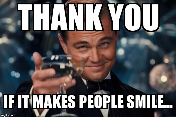 Leonardo Dicaprio Cheers Meme | THANK YOU IF IT MAKES PEOPLE SMILE... | image tagged in memes,leonardo dicaprio cheers | made w/ Imgflip meme maker