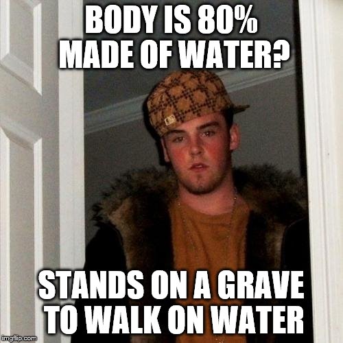 Scumbag Steve Meme | BODY IS 80% MADE OF WATER? STANDS ON A GRAVE TO WALK ON WATER | image tagged in memes,scumbag steve | made w/ Imgflip meme maker