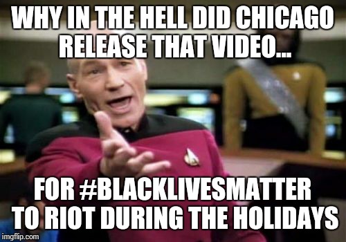 Picard Wtf | WHY IN THE HELL DID CHICAGO RELEASE THAT VIDEO... FOR #BLACKLIVESMATTER TO RIOT DURING THE HOLIDAYS | image tagged in memes,picard wtf | made w/ Imgflip meme maker
