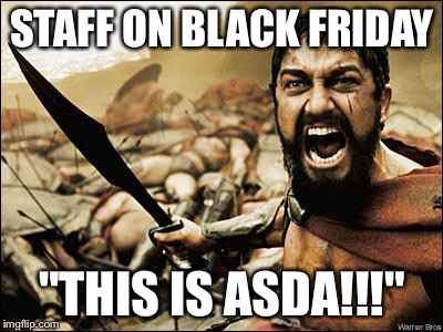 Spartan Leonidas | STAFF ON BLACK FRIDAY "THIS IS ASDA!!!" | image tagged in spartan leonidas | made w/ Imgflip meme maker