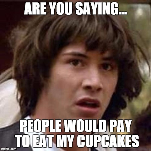 Pay to Eat My Cupcakes | ARE YOU SAYING... PEOPLE WOULD PAY TO EAT MY CUPCAKES | image tagged in memes,conspiracy keanu,cupcakes,baking | made w/ Imgflip meme maker