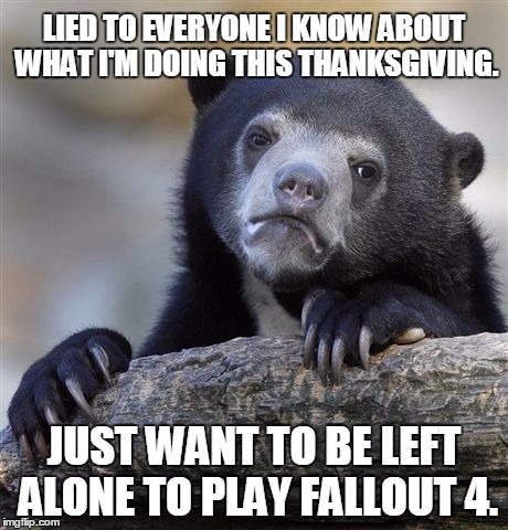 Confession Bear Meme | LIED TO EVERYONE I KNOW ABOUT WHAT I'M DOING THIS THANKSGIVING. JUST WANT TO BE LEFT ALONE TO PLAY FALLOUT 4. | image tagged in memes,confession bear,AdviceAnimals | made w/ Imgflip meme maker