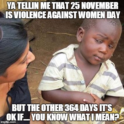  25 November Is violence against women day. | YA TELLIN ME THAT 25 NOVEMBER IS VIOLENCE AGAINST WOMEN DAY BUT THE OTHER 364 DAYS IT'S OK IF.... YOU KNOW WHAT I MEAN? | image tagged in memes,third world skeptical kid | made w/ Imgflip meme maker
