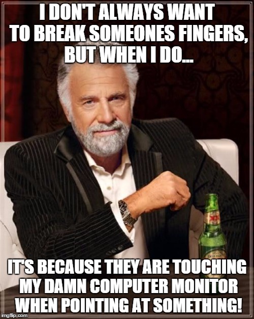 The Most Interesting Man In The World Meme | I DON'T ALWAYS WANT TO BREAK SOMEONES FINGERS, BUT WHEN I DO... IT'S BECAUSE THEY ARE TOUCHING MY DAMN COMPUTER MONITOR WHEN POINTING AT SOM | image tagged in memes,the most interesting man in the world | made w/ Imgflip meme maker