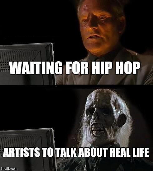 I'll Just Wait Here | WAITING FOR HIP HOP ARTISTS TO TALK ABOUT REAL LIFE | image tagged in memes,ill just wait here | made w/ Imgflip meme maker