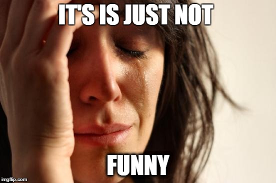 IT'S IS JUST NOT FUNNY | image tagged in memes,first world problems | made w/ Imgflip meme maker