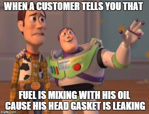 X, X Everywhere | WHEN A CUSTOMER TELLS YOU THAT FUEL IS MIXING WITH HIS OIL CAUSE HIS HEAD GASKET IS LEAKING | image tagged in memes,auto,x x everywhere | made w/ Imgflip meme maker