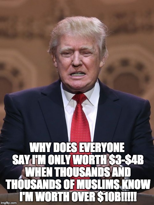 Donald Trump | WHY DOES EVERYONE SAY I'M ONLY WORTH $3-$4B WHEN THOUSANDS AND THOUSANDS OF MUSLIMS KNOW I'M WORTH OVER $10B!!!!! | image tagged in donald trump,thousands,muslims,billionaire | made w/ Imgflip meme maker