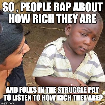 Third World Skeptical Kid | SO , PEOPLE RAP ABOUT HOW RICH THEY ARE AND FOLKS IN THE STRUGGLE PAY TO LISTEN TO HOW RICH THEY ARE? | image tagged in memes,third world skeptical kid | made w/ Imgflip meme maker