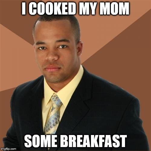 Successful Black Man | I COOKED MY MOM SOME BREAKFAST | image tagged in memes,successful black man | made w/ Imgflip meme maker