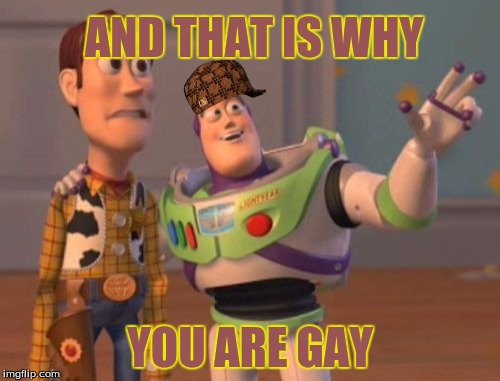 X, X Everywhere | AND THAT IS WHY YOU ARE GAY | image tagged in memes,x x everywhere,scumbag | made w/ Imgflip meme maker