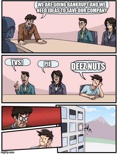 Boardroom Meeting Suggestion Meme | WE ARE GOING BANKRUPT AND
WE NEED IDEAS TO SAVE
OUR COMPANY TVS! PIE DEEZ NUTS | image tagged in memes,boardroom meeting suggestion | made w/ Imgflip meme maker