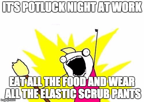 X All The Y Meme | IT'S POTLUCK NIGHT AT WORK EAT ALL THE FOOD AND WEAR ALL THE ELASTIC SCRUB PANTS | image tagged in memes,x all the y | made w/ Imgflip meme maker