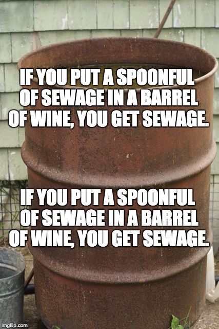 sewage | IF YOU PUT A SPOONFUL OF SEWAGE IN A BARREL OF WINE, YOU GET SEWAGE. IF YOU PUT A SPOONFUL OF SEWAGE IN A BARREL OF WINE, YOU GET SEWAGE. | image tagged in sewage | made w/ Imgflip meme maker