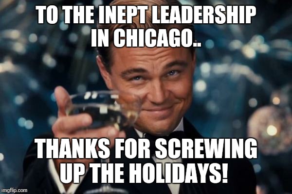 Leonardo Dicaprio Cheers Meme | TO THE INEPT LEADERSHIP IN CHICAGO.. THANKS FOR SCREWING UP THE HOLIDAYS! | image tagged in memes,leonardo dicaprio cheers | made w/ Imgflip meme maker