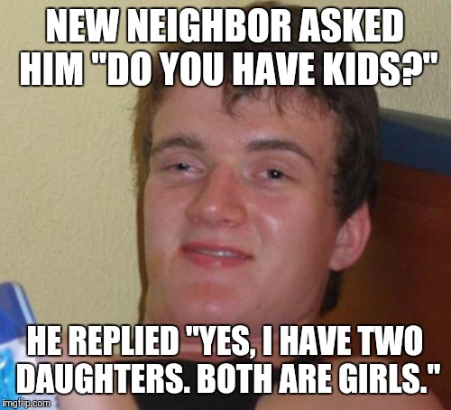So his neighbor asked him....... | NEW NEIGHBOR ASKED HIM "DO YOU HAVE KIDS?" HE REPLIED "YES, I HAVE TWO DAUGHTERS. BOTH ARE GIRLS." | image tagged in memes,10 guy,funny | made w/ Imgflip meme maker