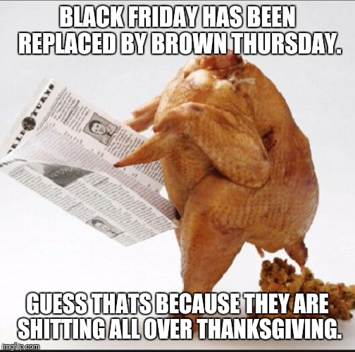 Why it's called Brown Thursday  | BLACK FRIDAY HAS BEEN REPLACED BY BROWN THURSDAY. GUESS THATS BECAUSE THEY ARE SHITTING ALL OVER THANKSGIVING. | image tagged in brown thursday,the new black friday,retailers take a dump on turkey day | made w/ Imgflip meme maker
