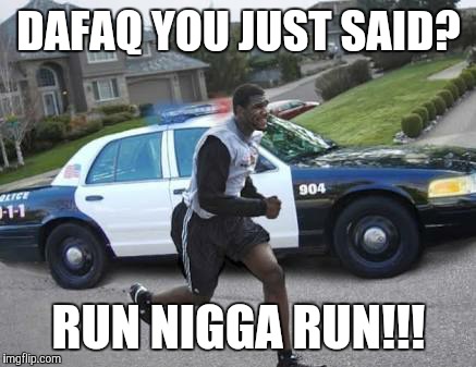 DAFAQ YOU JUST SAID? RUN N**GA RUN!!! | made w/ Imgflip meme maker