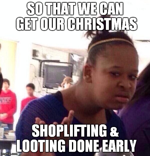 Black Girl Wat Meme | SO THAT WE CAN GET OUR CHRISTMAS SHOPLIFTING & LOOTING DONE EARLY | image tagged in memes,black girl wat | made w/ Imgflip meme maker
