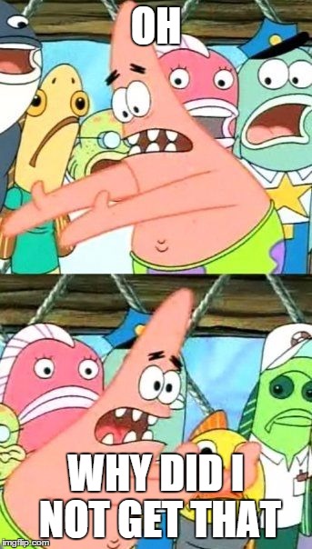 Put It Somewhere Else Patrick Meme | OH WHY DID I NOT GET THAT | image tagged in memes,put it somewhere else patrick | made w/ Imgflip meme maker