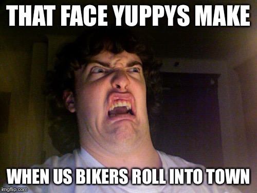 Oh No Meme | THAT FACE YUPPYS MAKE WHEN US BIKERS ROLL INTO TOWN | image tagged in memes,oh no | made w/ Imgflip meme maker