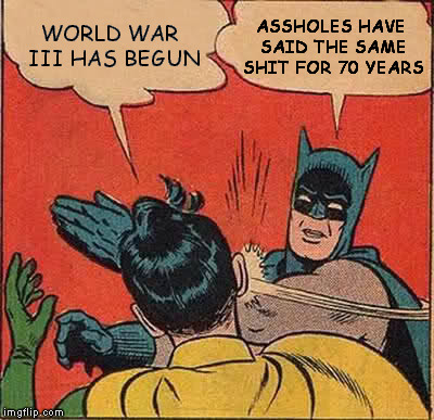 Batman Slapping Robin | WORLD WAR III HAS BEGUN ASSHOLES HAVE SAID THE SAME SHIT FOR 70 YEARS | image tagged in memes,batman slapping robin,ww3,world war iii,world war 3,fear mongering | made w/ Imgflip meme maker