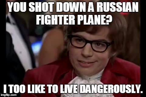 I Too Like To Live Dangerously Meme | YOU SHOT DOWN A RUSSIAN FIGHTER PLANE? I TOO LIKE TO LIVE DANGEROUSLY. | image tagged in memes,i too like to live dangerously | made w/ Imgflip meme maker