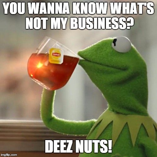 But That's None Of My Business Meme | YOU WANNA KNOW WHAT'S NOT MY BUSINESS? DEEZ NUTS! | image tagged in memes,but thats none of my business,kermit the frog | made w/ Imgflip meme maker