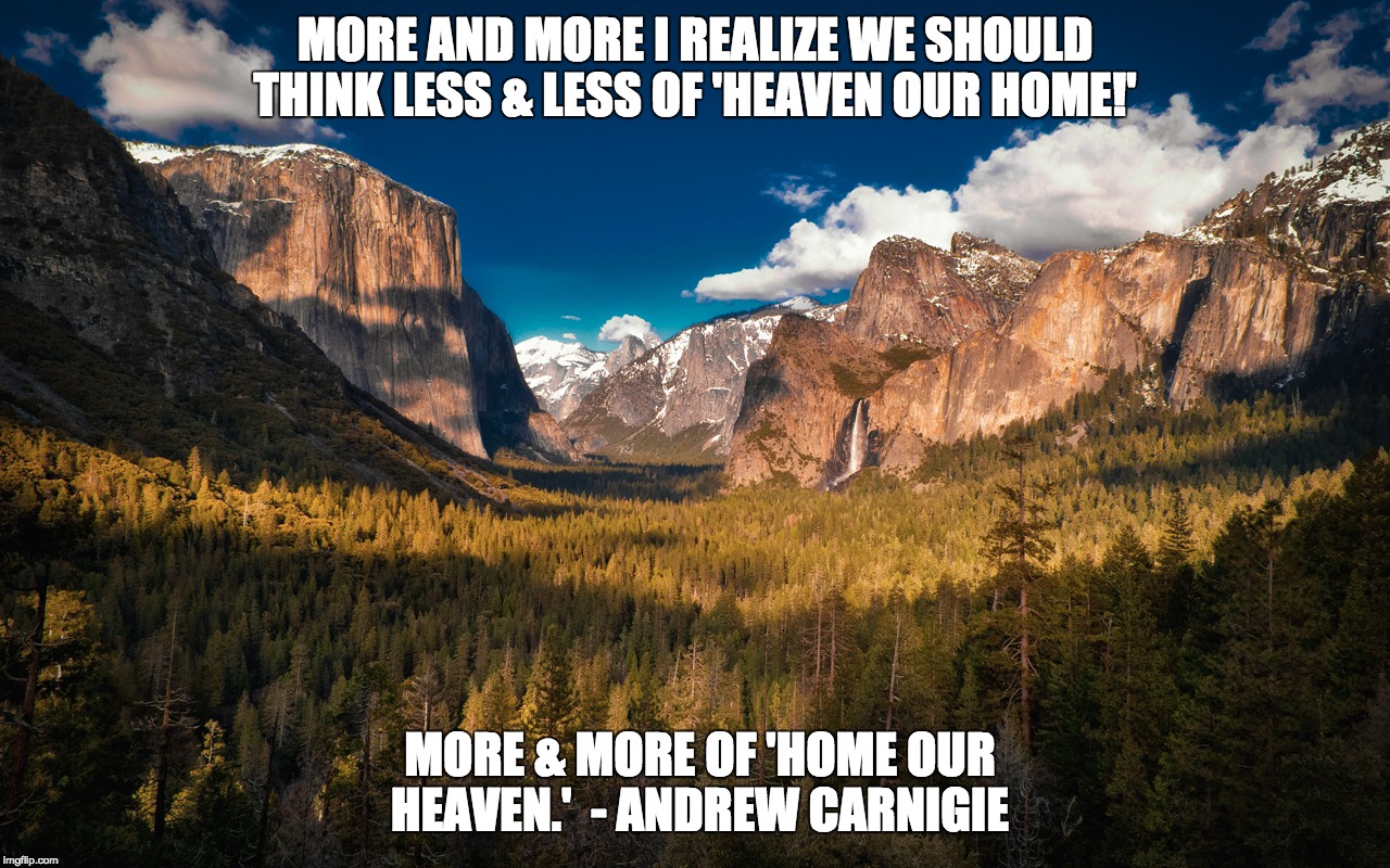 MORE AND MORE I REALIZE WE SHOULD THINK LESS & LESS OF 'HEAVEN OUR HOME!' MORE & MORE OF 'HOME OUR HEAVEN.'  - ANDREW CARNIGIE | image tagged in athiest,nature,beauty | made w/ Imgflip meme maker