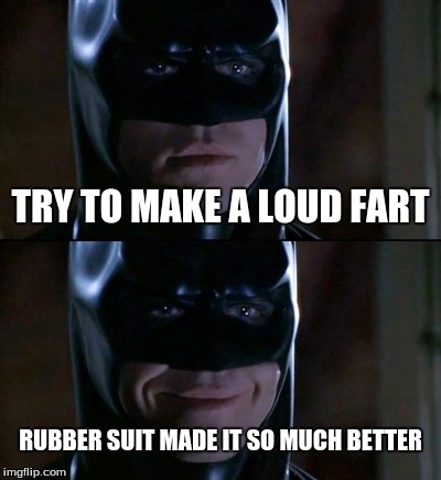 Batman Smiles Meme | TRY TO MAKE A LOUD FART RUBBER SUIT MADE IT SO MUCH BETTER | image tagged in memes,batman smiles | made w/ Imgflip meme maker