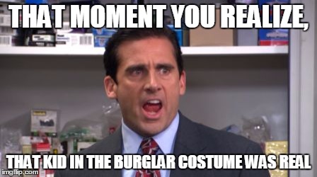 the office bankruptcy | THAT MOMENT YOU REALIZE, THAT KID IN THE BURGLAR COSTUME WAS REAL | image tagged in the office bankruptcy | made w/ Imgflip meme maker