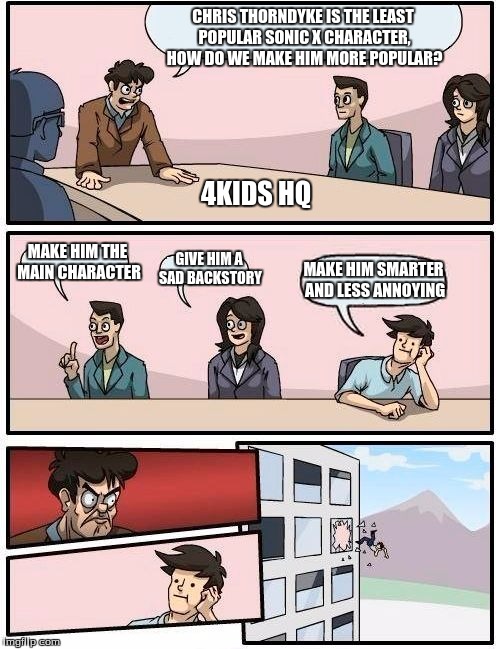 Boardroom Meeting Suggestion Meme | CHRIS THORNDYKE IS THE LEAST POPULAR SONIC X CHARACTER, HOW DO WE MAKE HIM MORE POPULAR? MAKE HIM THE MAIN CHARACTER GIVE HIM A SAD BACKSTOR | image tagged in memes,boardroom meeting suggestion | made w/ Imgflip meme maker
