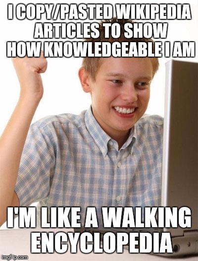 First Day On The Internet Kid Meme | I COPY/PASTED WIKIPEDIA ARTICLES TO SHOW HOW KNOWLEDGEABLE I AM I'M LIKE A WALKING ENCYCLOPEDIA | image tagged in memes,first day on the internet kid | made w/ Imgflip meme maker