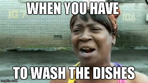 Ain't Nobody Got Time For That | WHEN YOU HAVE TO WASH THE DISHES | image tagged in memes,aint nobody got time for that | made w/ Imgflip meme maker