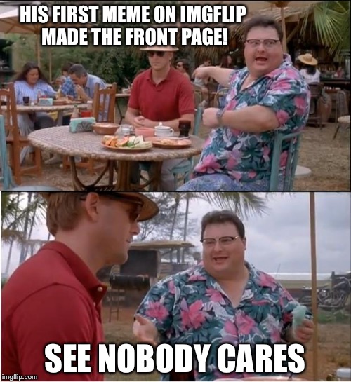 See Nobody Cares | HIS FIRST MEME ON IMGFLIP MADE THE FRONT PAGE! SEE NOBODY CARES | image tagged in memes,see nobody cares | made w/ Imgflip meme maker