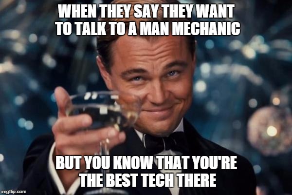 GO RIGHT AHEAD  | WHEN THEY SAY THEY WANT TO TALK TO A MAN MECHANIC BUT YOU KNOW THAT YOU'RE THE BEST TECH THERE | image tagged in memes,automotive,auto | made w/ Imgflip meme maker