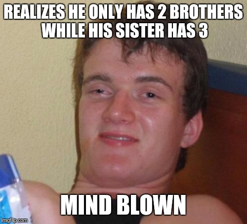 10 Guy Meme | REALIZES HE ONLY HAS 2 BROTHERS WHILE HIS SISTER HAS 3 MIND BLOWN | image tagged in memes,10 guy | made w/ Imgflip meme maker