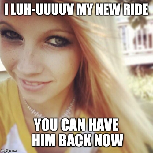 I LUH-UUUUV MY NEW RIDE YOU CAN HAVE HIM BACK NOW | image tagged in brittney wants ur boyfriend  | made w/ Imgflip meme maker