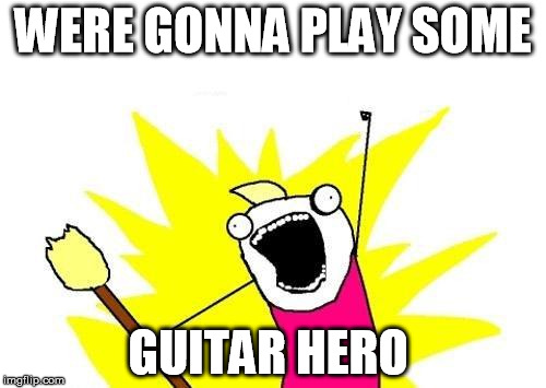 X All The Y Meme | WERE GONNA PLAY SOME GUITAR HERO | image tagged in memes,x all the y | made w/ Imgflip meme maker