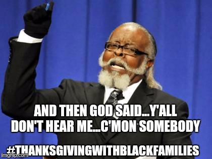 Too Damn High Meme | #THANKSGIVINGWITHBLACKFAMILIES AND THEN GOD SAID...Y'ALL DON'T HEAR ME...C'MON SOMEBODY | image tagged in memes,too damn high | made w/ Imgflip meme maker