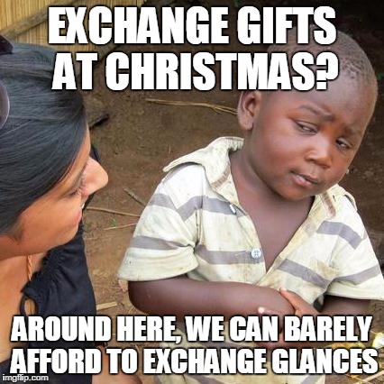Third World Skeptical Kid | EXCHANGE GIFTS AT CHRISTMAS? AROUND HERE, WE CAN BARELY AFFORD TO EXCHANGE GLANCES | image tagged in memes,third world skeptical kid | made w/ Imgflip meme maker