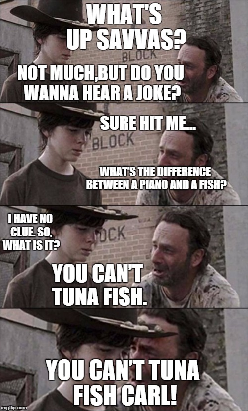 the walking dead coral | WHAT'S UP SAVVAS? YOU CAN’T TUNA FISH CARL! NOT MUCH,BUT DO YOU WANNA HEAR A JOKE? SURE HIT ME... WHAT’S THE DIFFERENCE BETWEEN A PIANO AND  | image tagged in the walking dead coral | made w/ Imgflip meme maker