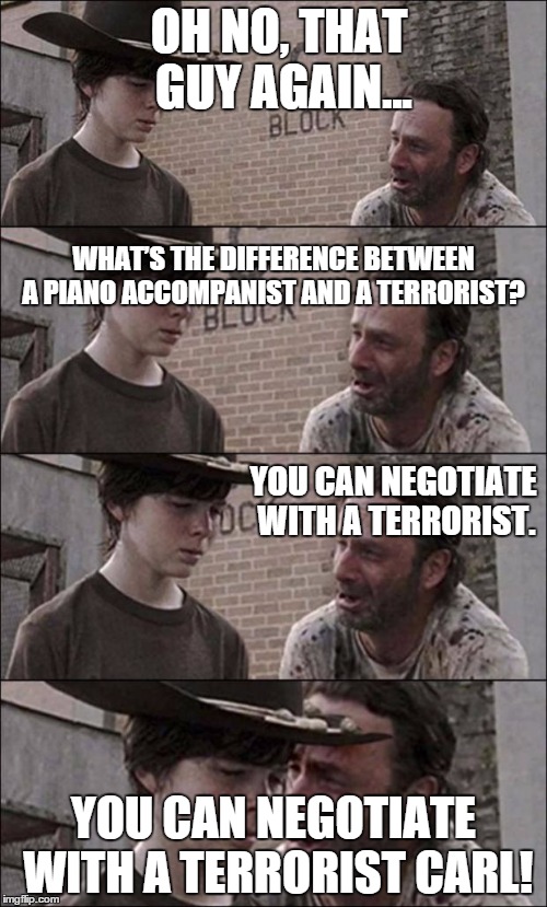 the walking dead coral | OH NO, THAT GUY AGAIN... YOU CAN NEGOTIATE WITH A TERRORIST CARL! WHAT’S THE DIFFERENCE BETWEEN A PIANO ACCOMPANIST AND A TERRORIST? YOU CAN | image tagged in the walking dead coral | made w/ Imgflip meme maker