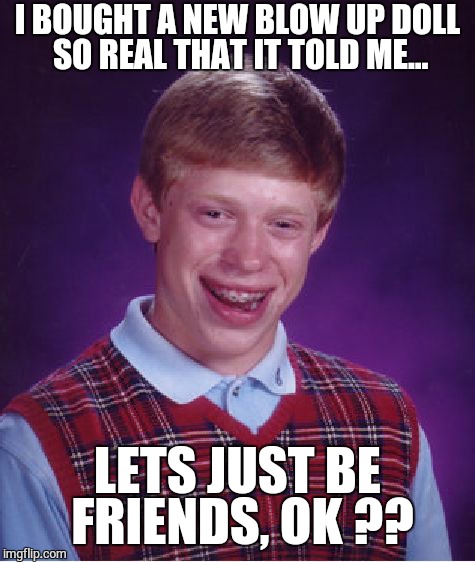 Bad Luck Brian | I BOUGHT A NEW BLOW UP DOLL SO REAL THAT IT TOLD ME... LETS JUST BE FRIENDS, OK ?? | image tagged in memes,bad luck brian | made w/ Imgflip meme maker